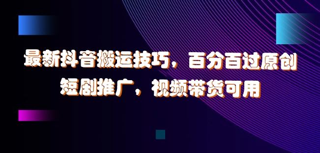 最新抖音搬运技巧，百分百过原创，短剧推广，视频带货可用【揭秘】-九零网创