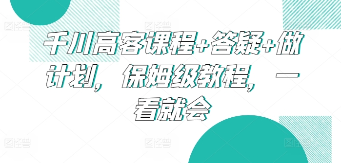 千川高客课程+答疑+做计划，保姆级教程，一看就会-九零网创