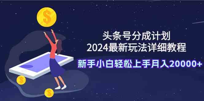 （9530期）头条号分成计划：2024最新玩法详细教程，新手小白轻松上手月入20000+-九零网创