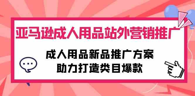 （10108期）亚马逊成人用品站外营销推广，成人用品新品推广方案，助力打造类目爆款-九零网创