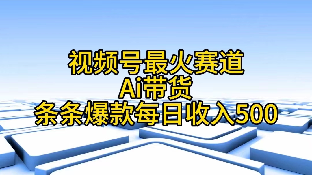 （11038期）视频号最火赛道——Ai带货条条爆款每日收入500-九零网创