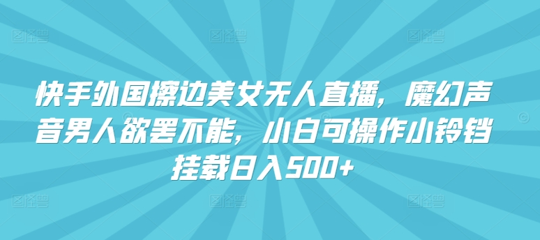 快手外国擦边美女无人直播，魔幻声音男人欲罢不能，小白可操作小铃铛挂载日入500+-九零网创