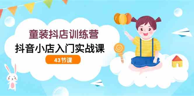 （9610期）童装抖店训练营，抖音小店入门实战课（43节课）-九零网创