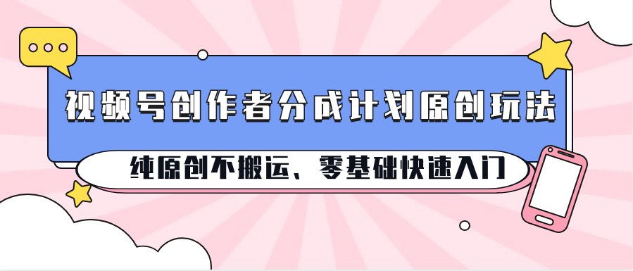 视频号创作者分成计划原创玩法；纯原创不搬运、零基础快速入门-九零网创
