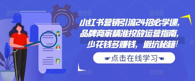 小红书营销引流24招必学课，品牌商家精准投放运营指南，少花钱多赚钱，避坑秘籍!-九零网创
