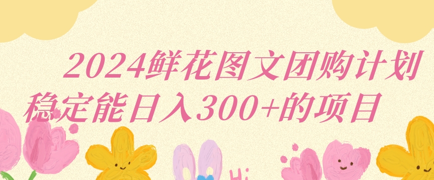 2024鲜花图文团购计划小白能稳定每日收入三位数的项目-九零网创