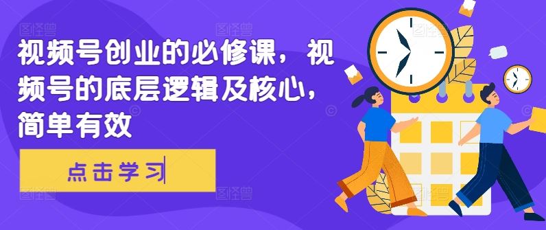视频号创业的必修课，视频号的底层逻辑及核心，简单有效-九零网创