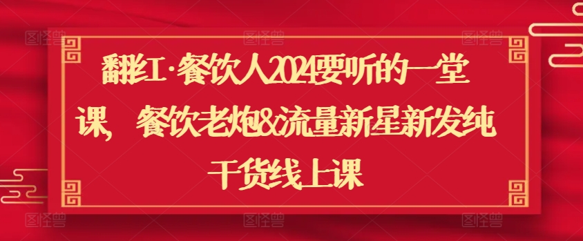 翻红·餐饮人2024要听的一堂课，餐饮老炮&流量新星新发纯干货线上课-九零网创