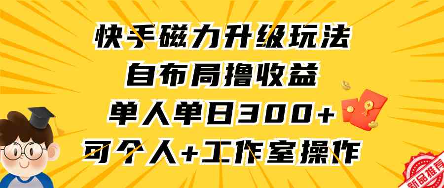 （9368期）快手磁力升级玩法，自布局撸收益，单人单日300+，个人工作室均可操作-九零网创