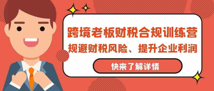 跨境老板财税合规训练营，规避财税风险、提升企业利润-九零网创