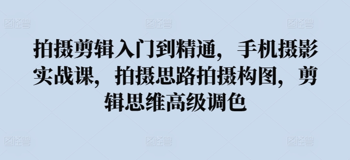 拍摄剪辑入门到精通，​手机摄影实战课，拍摄思路拍摄构图，剪辑思维高级调色-九零网创