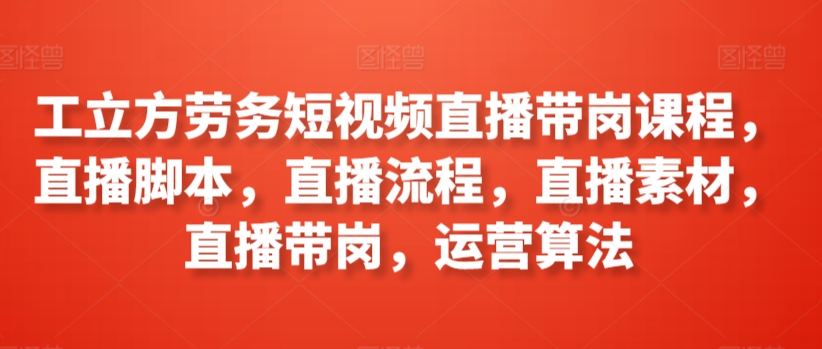 工立方劳务短视频直播带岗课程，直播脚本，直播流程，直播素材，直播带岗，运营算法-九零网创