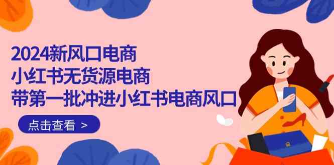 2024新风口电商，小红书无货源电商，带第一批冲进小红书电商风口（32节）-九零网创