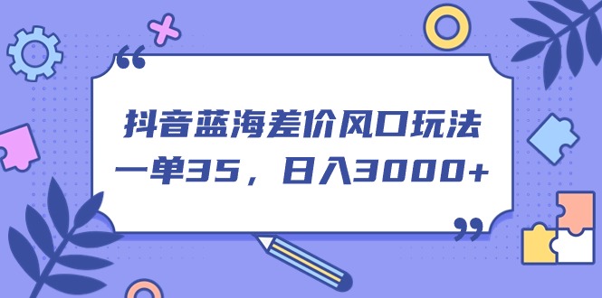 （11274期）抖音蓝海差价风口玩法，一单35，日入3000+-九零网创