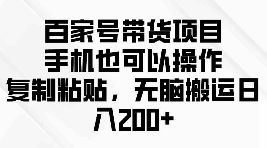 （10121期）百家号带货项目，手机也可以操作，复制粘贴，无脑搬运日入200+-九零网创