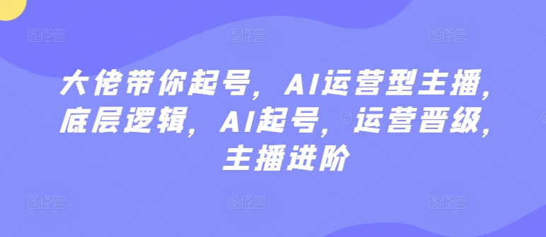 大佬带你起号，AI运营型主播，底层逻辑，AI起号，运营晋级，主播进阶-九零网创