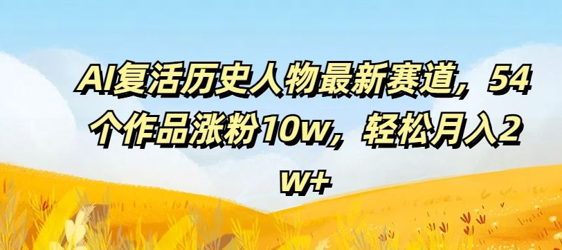AI复活历史人物最新赛道，54个作品涨粉10w，轻松月入2w+【揭秘】-九零网创