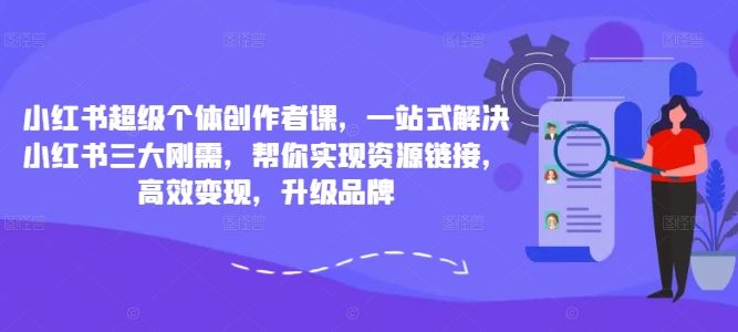 小红书超级个体创作者课，一站式解决小红书三大刚需，帮你实现资源链接，高效变现，升级品牌-九零网创