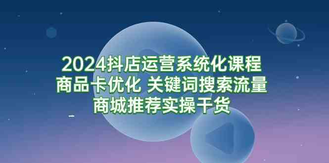 （9438期）2024抖店运营系统化课程：商品卡优化 关键词搜索流量商城推荐实操干货-九零网创