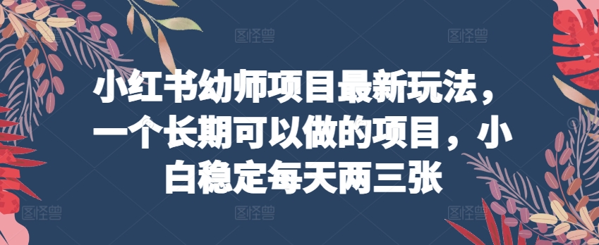 小红书幼师项目最新玩法，一个长期可以做的项目，小白稳定每天两三张-九零网创