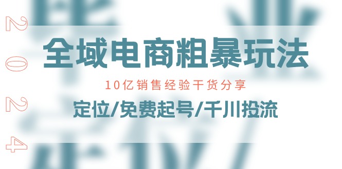 （11057期）全域电商-粗暴玩法课：10亿销售经验干货分享！定位/免费起号/千川投流-九零网创