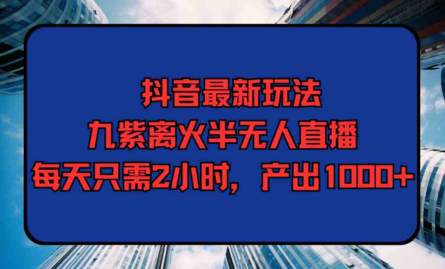 （9619期）抖音最新玩法，九紫离火半无人直播，每天只需2小时，产出1000+-九零网创