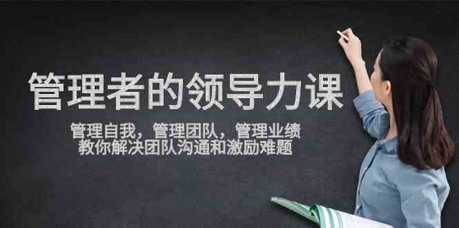 （9665期）管理者领导力课，管理自我，管理团队，管理业绩，教你解决团队沟通和激…-九零网创