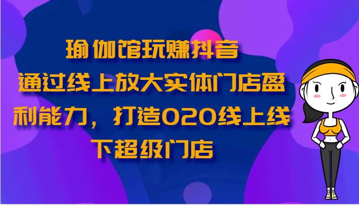 瑜伽馆玩赚抖音-通过线上放大实体门店盈利能力，打造O2O线上线下超级门店-九零网创