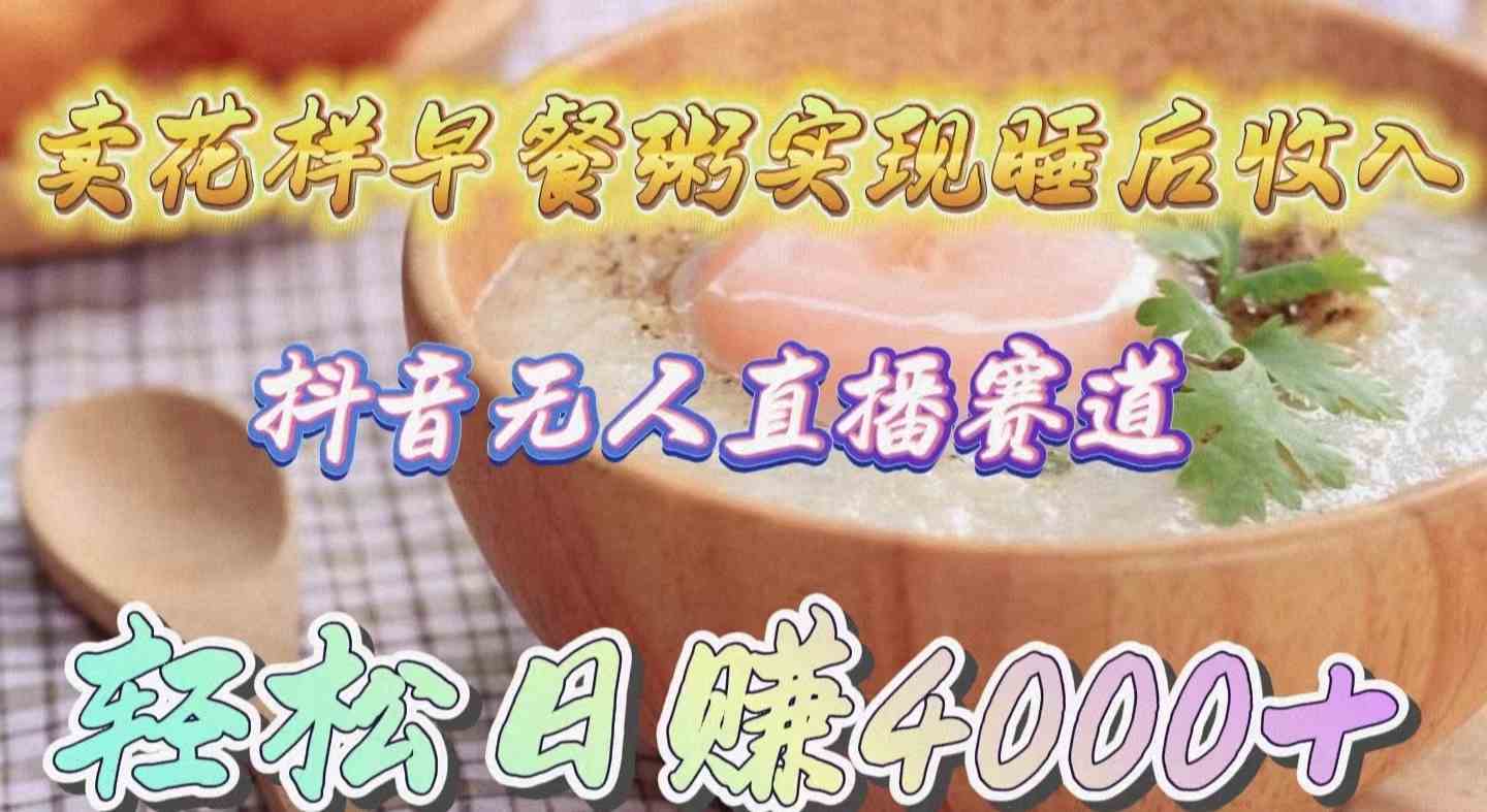 （9822期）卖花样早餐粥实现睡后收入！抖音无人直播新赛道，轻松日赚4000+-九零网创