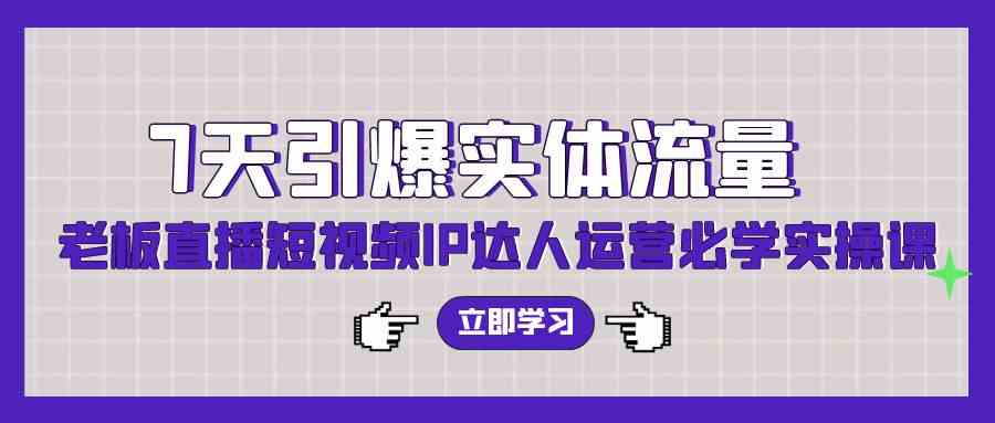 （9593期）7天引爆实体流量，老板直播短视频IP达人运营必学实操课（56节高清无水印）-九零网创