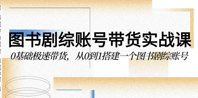 图书剧综账号带货实战课，0基础极速带货，从0到1搭建一个图书剧综账号-九零网创