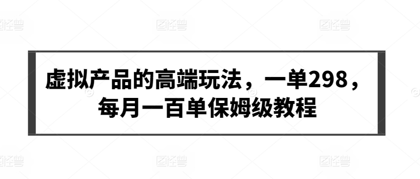 虚拟产品的高端玩法，一单298，每月一百单保姆级教程-九零网创