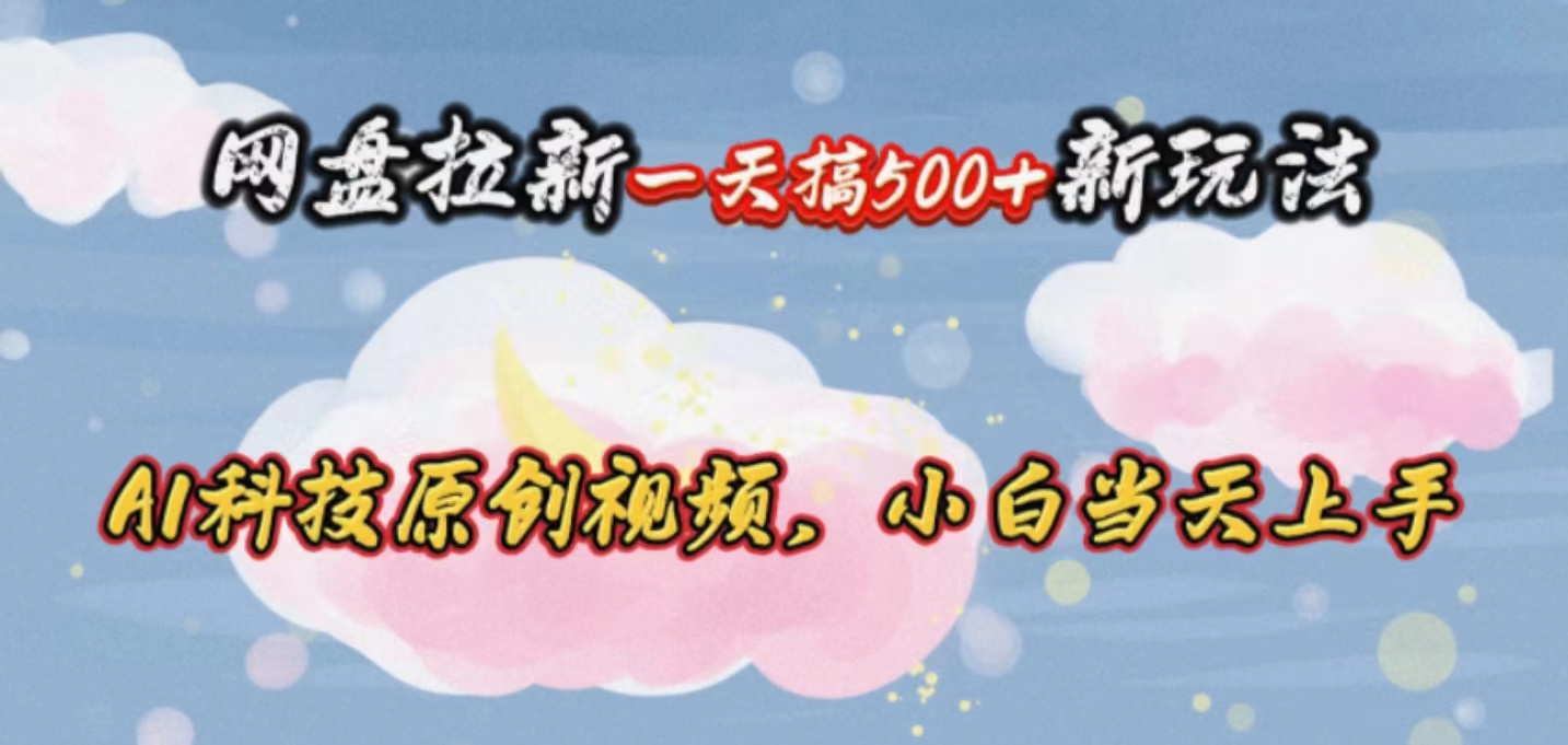 （10790期）网盘拉新一天搞500新玩法，Ai科技原创视频，小白当天上手-九零网创