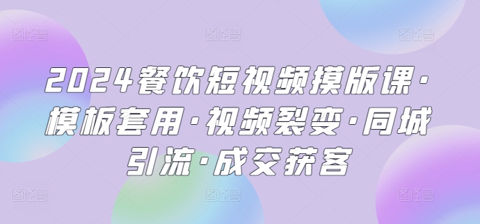 2024餐饮短视频摸版课·模板套用·视频裂变·同城引流·成交获客-九零网创