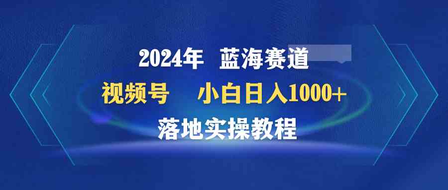 （9515期）2024年蓝海赛道 视频号  小白日入1000+ 落地实操教程-九零网创