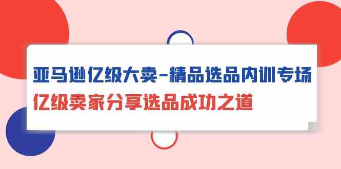 亚马逊亿级大卖精品选品内训专场，亿级卖家分享选品成功之道-九零网创