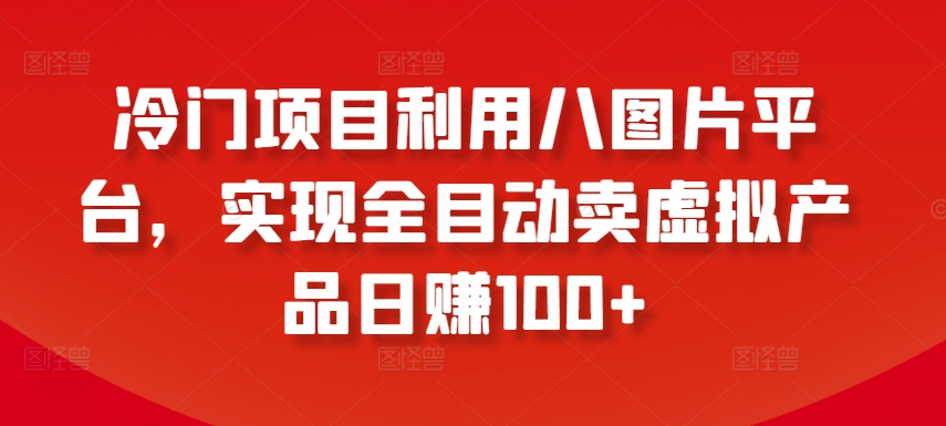 冷门项目利用八图片平台，实现全目动卖虚拟产品日赚100+-九零网创