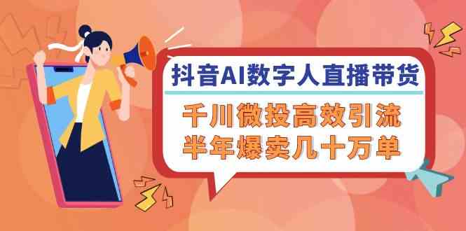 抖音AI数字人直播带货，千川微投高效引流，半年爆卖几十万单-九零网创