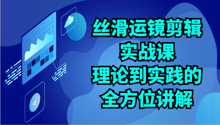 丝滑运镜剪辑实战课：理论到实践的全方位讲解（24节）-九零网创