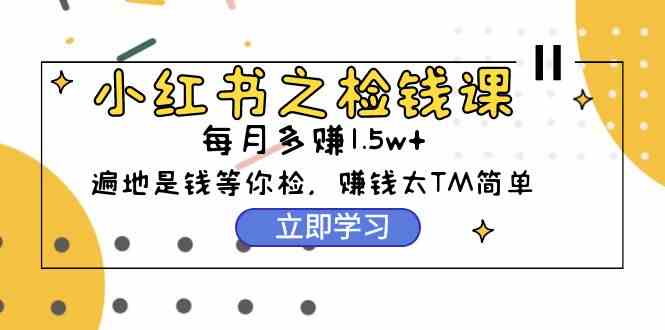 （9890期）小红书之检钱课：从0开始实测每月多赚1.5w起步，赚钱真的太简单了（98节）-九零网创