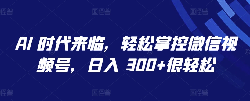AI 时代来临，轻松掌控微信视频号，日入 300+很轻松-九零网创