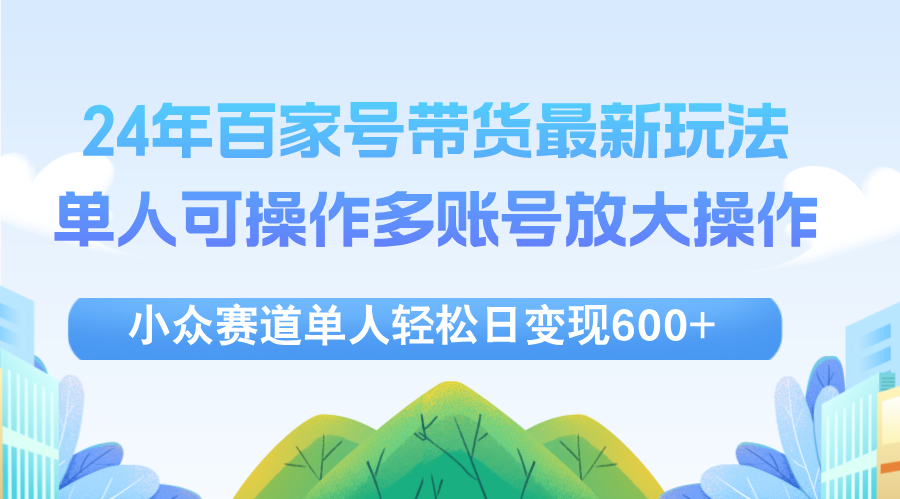 （12405期）24年百家号视频带货最新玩法，单人可操作多账号放大操作，单人轻松日变…-九零网创