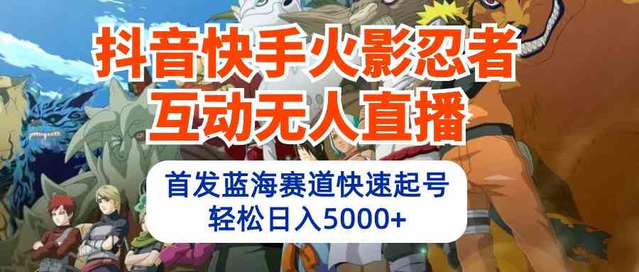 （10026期）抖音快手火影忍者互动无人直播 蓝海赛道快速起号 日入5000+教程+软件+素材-九零网创