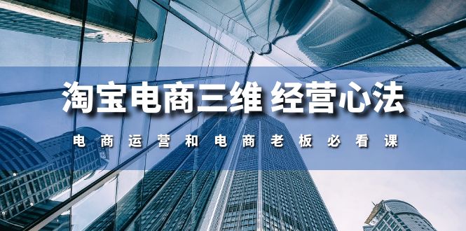 淘宝电商三维经营心法：电商运营和电商老板必看课（59节课）-九零网创
