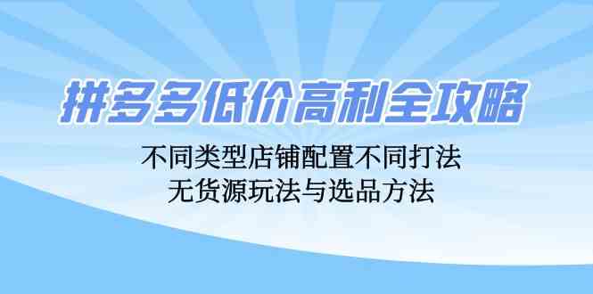 拼多多低价高利全攻略：不同类型店铺配置不同打法，无货源玩法与选品方法-九零网创