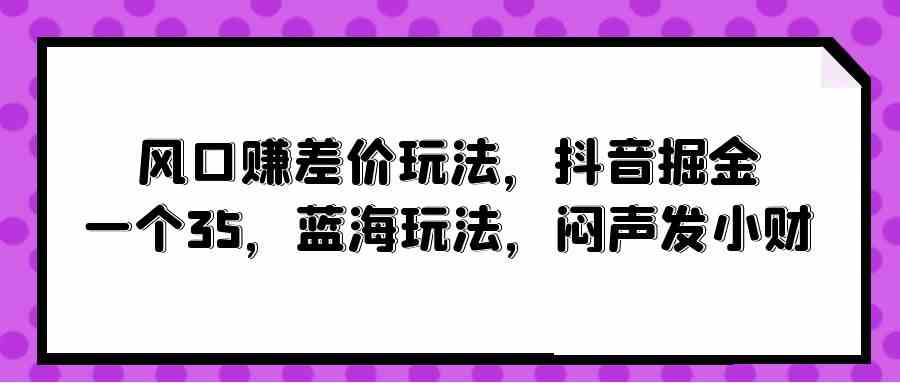 （10022期）风口赚差价玩法，抖音掘金，一个35，蓝海玩法，闷声发小财-九零网创