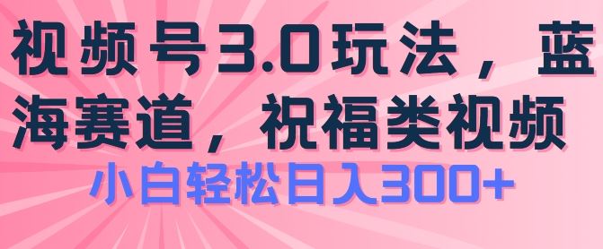 2024视频号蓝海项目，祝福类玩法3.0，操作简单易上手，日入300+【揭秘】-九零网创