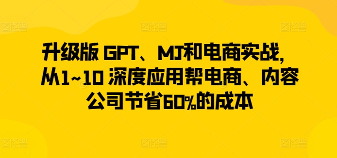 升级版 GPT、MJ和电商实战，从1~10 深度应用帮电商、内容公司节省60%的成本-九零网创