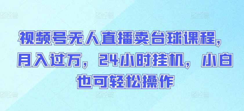 视频号无人直播卖台球课程，月入过万，24小时挂机，小白也可轻松操作-九零网创