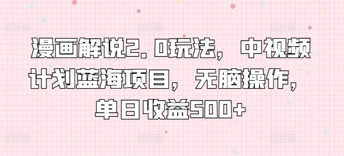 漫画解说2.0玩法，中视频计划蓝海项目，无脑操作，单日收益500+-九零网创
